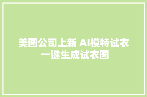 美图公司上新 AI模特试衣 一键生成试衣图