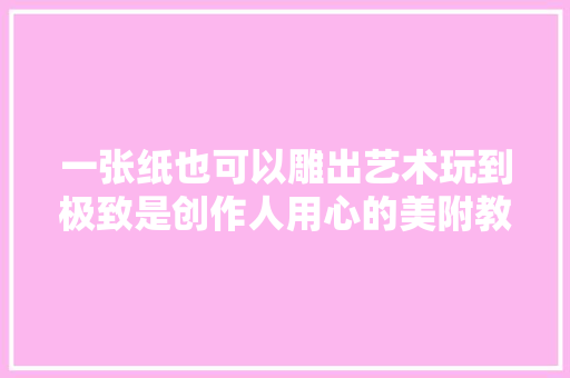 一张纸也可以雕出艺术玩到极致是创作人用心的美附教程