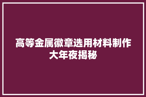 高等金属徽章选用材料制作大年夜揭秘