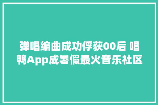 弹唱编曲成功俘获00后 唱鸭App成暑假最火音乐社区