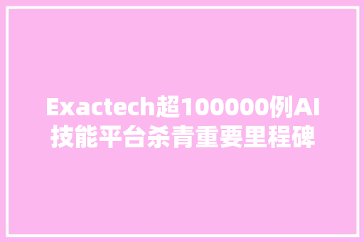 Exactech超100000例AI技能平台杀青重要里程碑