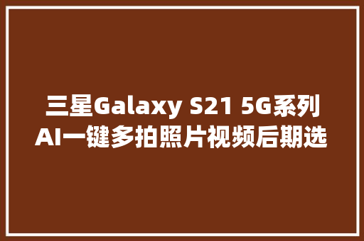 三星Galaxy S21 5G系列AI一键多拍照片视频后期选片一键搞定