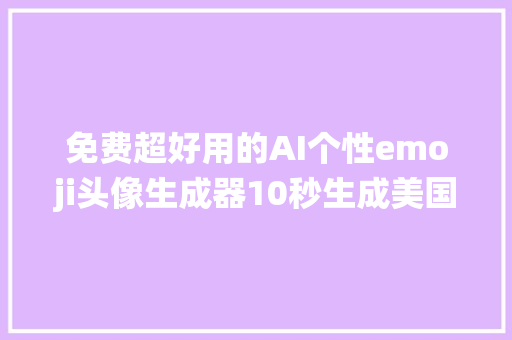 免费超好用的AI个性emoji头像生成器10秒生成美国总统全家福