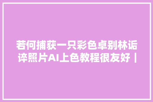 若何捕获一只彩色卓别林诟谇照片AI上色教程很友好｜哈佛大年夜触