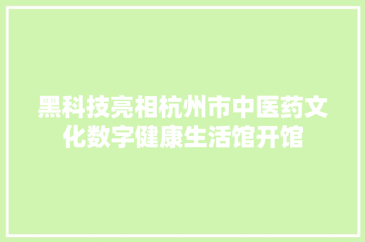 黑科技亮相杭州市中医药文化数字健康生活馆开馆