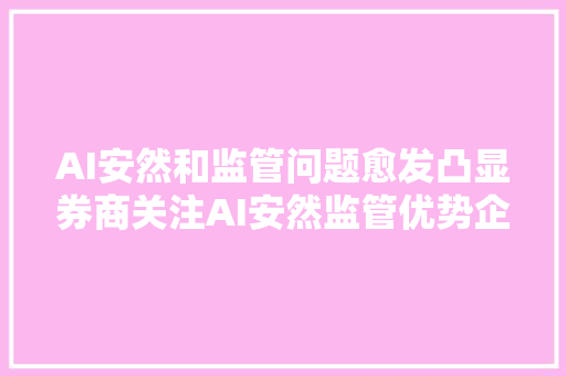 AI安然和监管问题愈发凸显券商关注AI安然监管优势企业