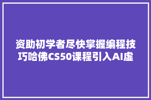 资助初学者尽快掌握编程技巧哈佛CS50课程引入AI虚拟助教