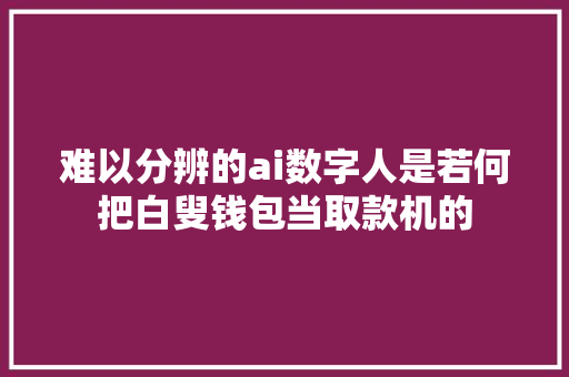 难以分辨的ai数字人是若何把白叟钱包当取款机的