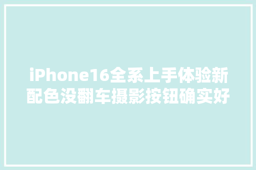 iPhone16全系上手体验新配色没翻车摄影按钮确实好玩