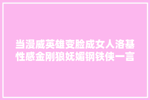 当漫威英雄变脸成女人洛基性感金刚狼妩媚钢铁侠一言难尽