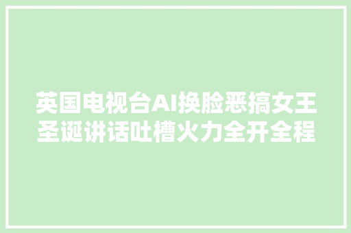 英国电视台AI换脸恶搞女王圣诞讲话吐槽火力全开全程高能