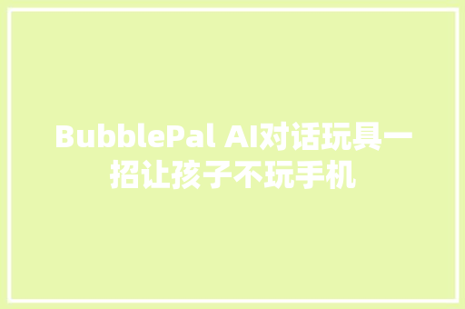 BubblePal AI对话玩具一招让孩子不玩手机