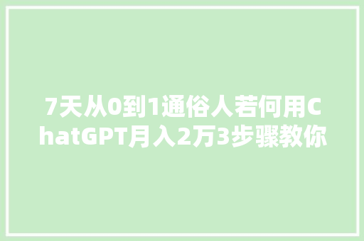 7天从0到1通俗人若何用ChatGPT月入2万3步骤教你轻松玩转AI写作