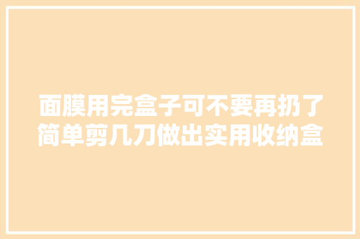 面膜用完盒子可不要再扔了简单剪几刀做出实用收纳盒真方便