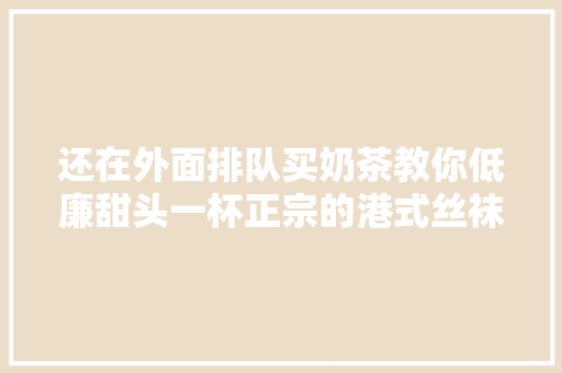 还在外面排队买奶茶教你低廉甜头一杯正宗的港式丝袜奶茶