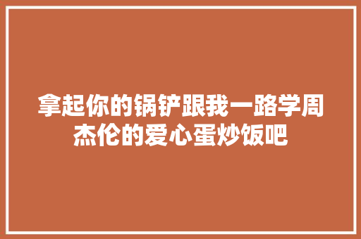 拿起你的锅铲跟我一路学周杰伦的爱心蛋炒饭吧