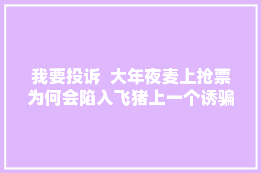 我要投诉  大年夜麦上抢票为何会陷入飞猪上一个诱骗陷阱