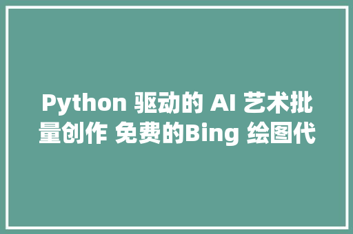 Python 驱动的 AI 艺术批量创作 免费的Bing 绘图代码解析