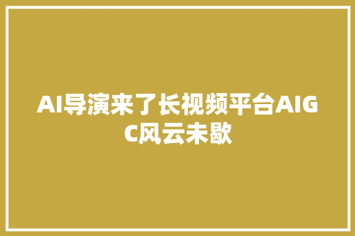 AI导演来了长视频平台AIGC风云未歇