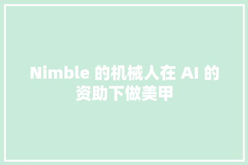 Nimble 的机械人在 AI 的资助下做美甲