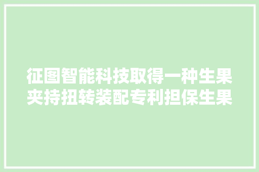 征图智能科技取得一种生果夹持扭转装配专利担保生果在运动中完成自转来知足侧面 360°检测