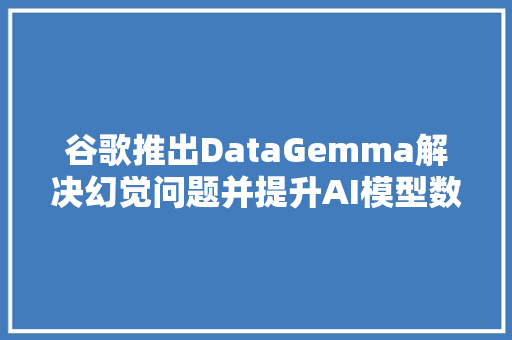 谷歌推出DataGemma解决幻觉问题并提升AI模型数据靠得住性