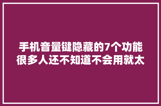 手机音量键隐藏的7个功能很多人还不知道不会用就太可惜了