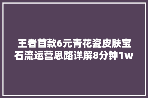 王者首款6元青花瓷皮肤宝石流运营思路详解8分钟1w经济