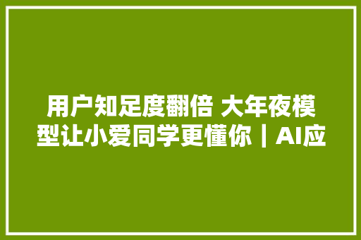 用户知足度翻倍 大年夜模型让小爱同学更懂你｜AI应用指南