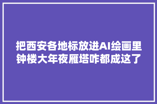 把西安各地标放进AI绘画里钟楼大年夜雁塔咋都成这了