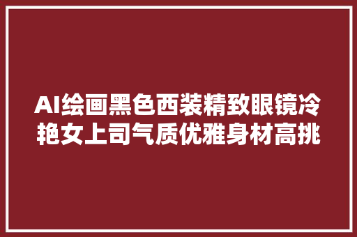 AI绘画黑色西装精致眼镜冷艳女上司气质优雅身材高挑魅力无限