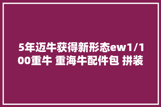 5年迈牛获得新形态ew1/100重牛 重海牛配件包 拼装模型