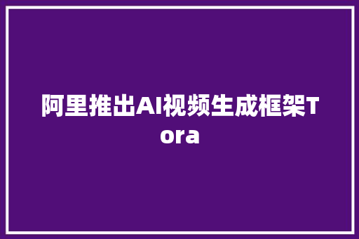 阿里推出AI视频生成框架Tora