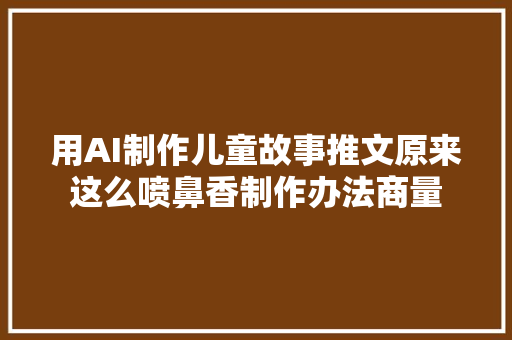 用AI制作儿童故事推文原来这么喷鼻香制作办法商量