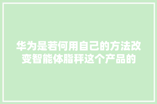 华为是若何用自己的方法改变智能体脂秤这个产品的