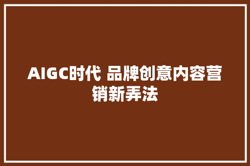 AIGC时代 品牌创意内容营销新弄法