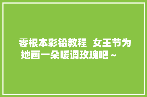  零根本彩铅教程  女王节为她画一朵暖调玫瑰吧～   