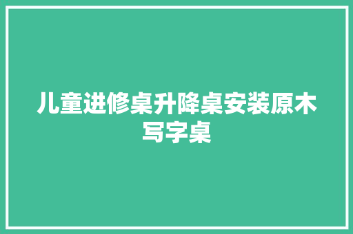 儿童进修桌升降桌安装原木写字桌