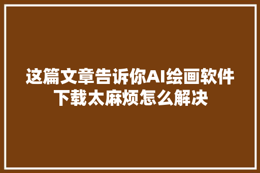 这篇文章告诉你AI绘画软件下载太麻烦怎么解决