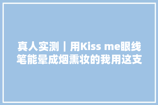 真人实测｜用Kiss me眼线笔能晕成烟熏妆的我用这支一点也不晕