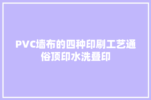 PVC墙布的四种印刷工艺通俗顶印水洗叠印