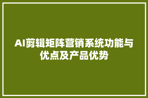 AI剪辑矩阵营销系统功能与优点及产品优势