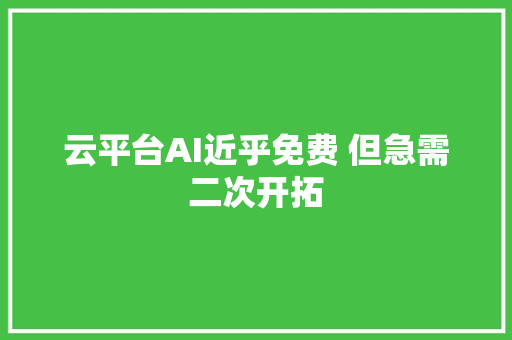 云平台AI近乎免费 但急需二次开拓