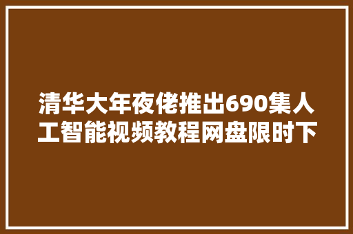 清华大年夜佬推出690集人工智能视频教程网盘限时下载手慢无