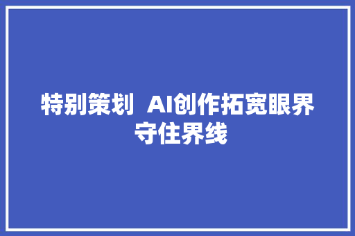 特别策划  AI创作拓宽眼界 守住界线