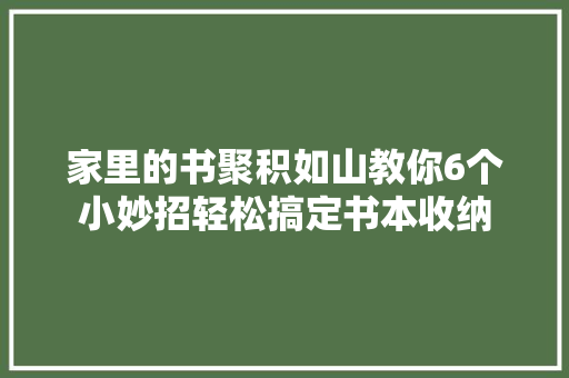 家里的书聚积如山教你6个小妙招轻松搞定书本收纳