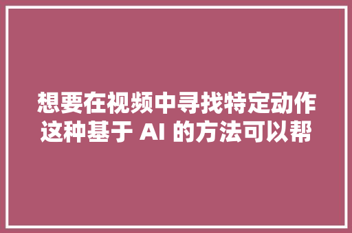 想要在视频中寻找特定动作这种基于 AI 的方法可以帮你找到