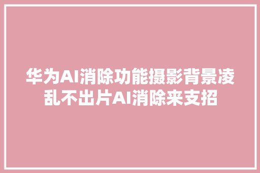 华为AI消除功能摄影背景凌乱不出片AI消除来支招