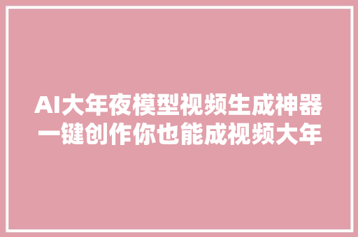 AI大年夜模型视频生成神器一键创作你也能成视频大年夜师