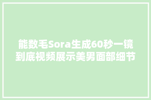 能数毛Sora生成60秒一镜到底视频展示美男面部细节惊人